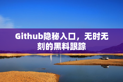 Github隐秘入口，无时无刻的黑料跟踪