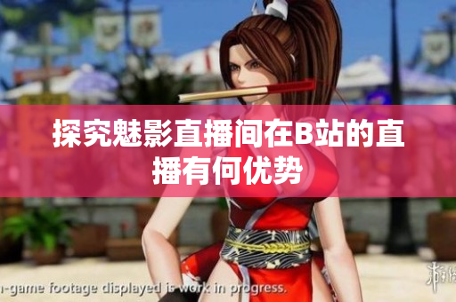 探究魅影直播间在B站的直播有何优势
