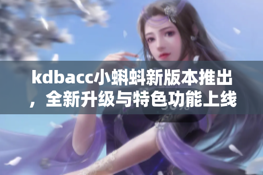 kdbacc小蝌蚪新版本推出，全新升级与特色功能上线