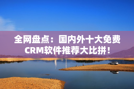 全网盘点：国内外十大免费CRM软件推荐大比拼！