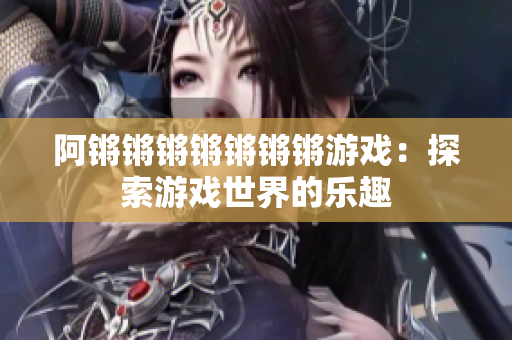 阿锵锵锵锵锵锵锵游戏：探索游戏世界的乐趣