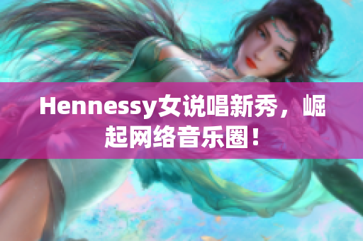 Hennessy女说唱新秀，崛起网络音乐圈！