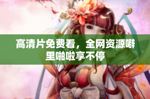 高清片免费看，全网资源噼里啪啦享不停