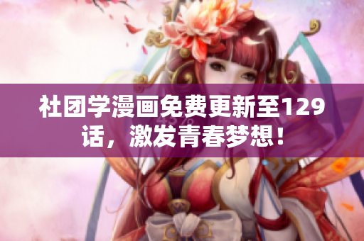 社团学漫画免费更新至129话，激发青春梦想！