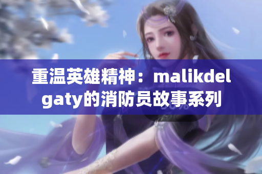 重温英雄精神：malikdelgaty的消防员故事系列