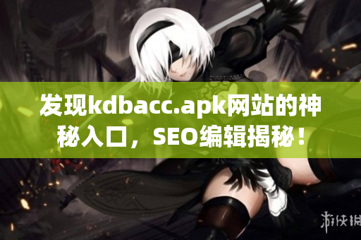 发现kdbacc.apk网站的神秘入口，SEO编辑揭秘！