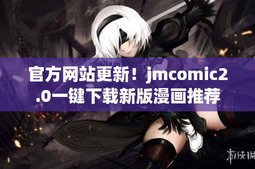 官方网站更新！jmcomic2.0一键下载新版漫画推荐