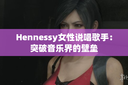 Hennessy女性说唱歌手：突破音乐界的壁垒