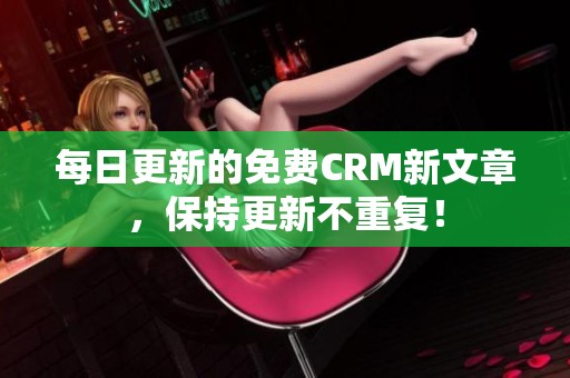 每日更新的免费CRM新文章，保持更新不重复！