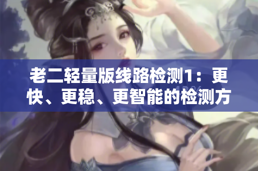老二轻量版线路检测1：更快、更稳、更智能的检测方式！