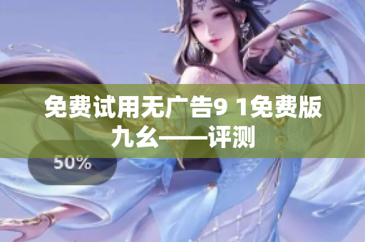 免费试用无广告9 1免费版九幺——评测