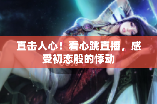 直击人心！看心跳直播，感受初恋般的悸动