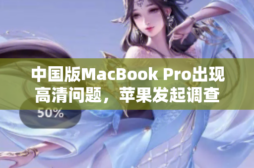 中国版MacBook Pro出现高清问题，苹果发起调查