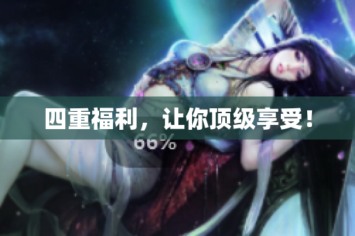 四重福利，让你顶级享受！