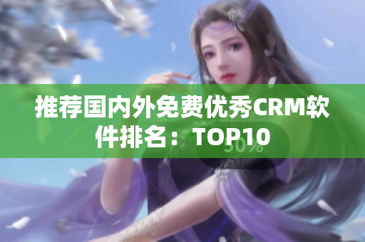 推荐国内外免费优秀CRM软件排名：TOP10