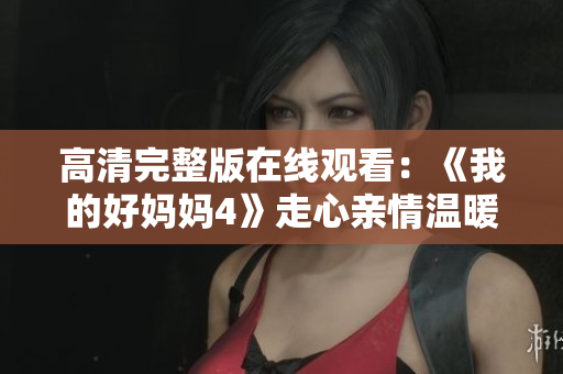 高清完整版在线观看：《我的好妈妈4》走心亲情温暖人心
