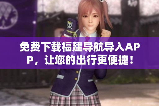 免费下载福建导航导入APP，让您的出行更便捷！