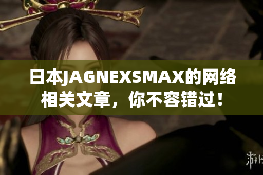 日本JAGNEXSMAX的网络相关文章，你不容错过！