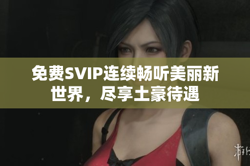 免费SVIP连续畅听美丽新世界，尽享土豪待遇