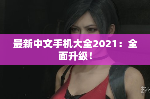 最新中文手机大全2021：全面升级！