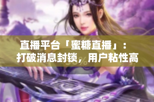 直播平台「蜜糖直播」： 打破消息封锁，用户粘性高达94%