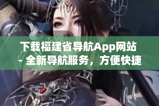 下载福建省导航App网站 - 全新导航服务，方便快捷