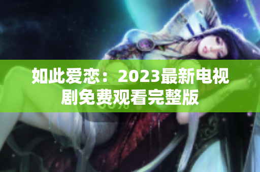 如此爱恋：2023最新电视剧免费观看完整版