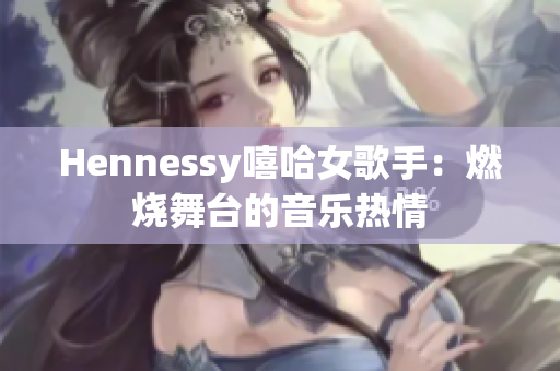 Hennessy嘻哈女歌手：燃烧舞台的音乐热情