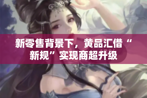 新零售背景下，黄品汇借“新规”实现商超升级