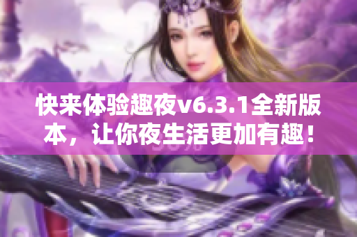 快来体验趣夜v6.3.1全新版本，让你夜生活更加有趣！
