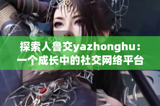 探索人鲁交yazhonghu：一个成长中的社交网络平台