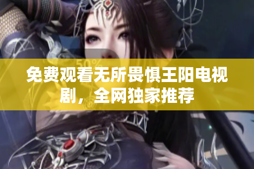 免费观看无所畏惧王阳电视剧，全网独家推荐