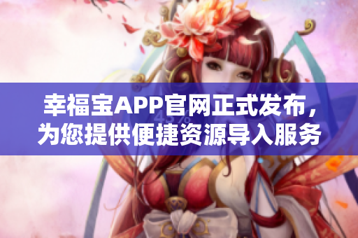 幸福宝APP官网正式发布，为您提供便捷资源导入服务