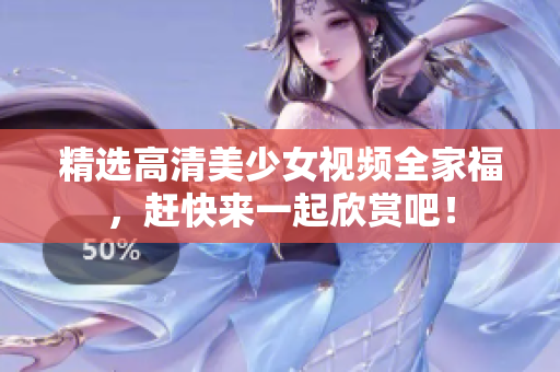 精选高清美少女视频全家福，赶快来一起欣赏吧！