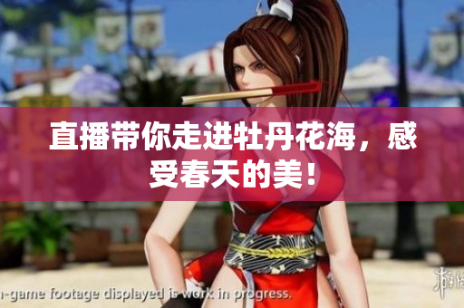 直播带你走进牡丹花海，感受春天的美！
