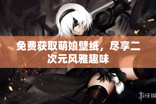 免费获取萌娘壁纸，尽享二次元风雅趣味