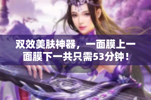 双效美肤神器，一面膜上一面膜下一共只需53分钟！