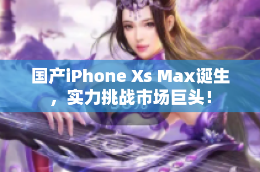 国产iPhone Xs Max诞生，实力挑战市场巨头！