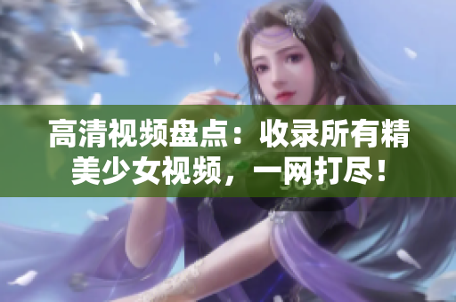 高清视频盘点：收录所有精美少女视频，一网打尽！