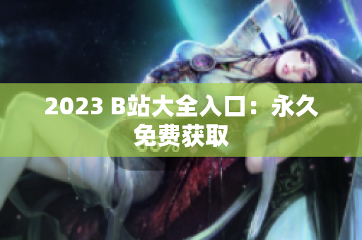 2023 B站大全入口：永久免费获取