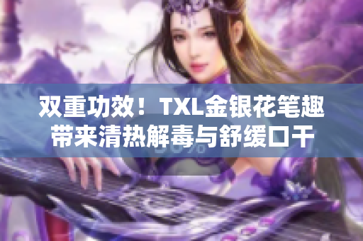 双重功效！TXL金银花笔趣带来清热解毒与舒缓口干