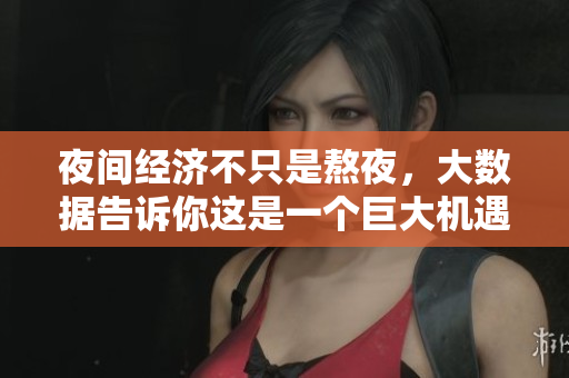 夜间经济不只是熬夜，大数据告诉你这是一个巨大机遇
