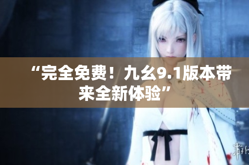 “完全免费！九幺9.1版本带来全新体验”