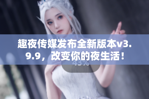趣夜传媒发布全新版本v3.9.9，改变你的夜生活！