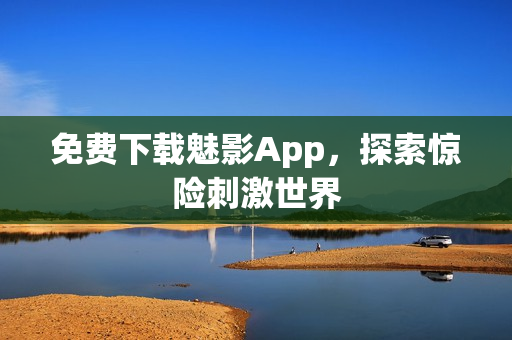 免费下载魅影App，探索惊险刺激世界