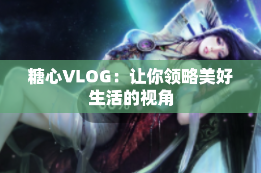 糖心VLOG：让你领略美好生活的视角
