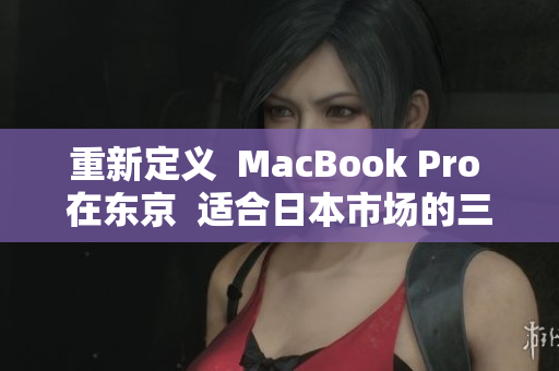 重新定义  MacBook Pro 在东京  适合日本市场的三个功能