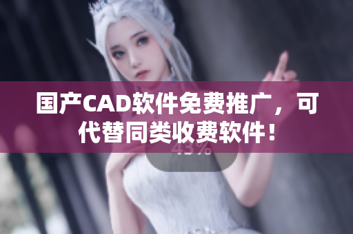 国产CAD软件免费推广，可代替同类收费软件！