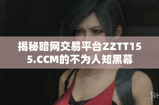 揭秘暗网交易平台ZZTT155.CCM的不为人知黑幕