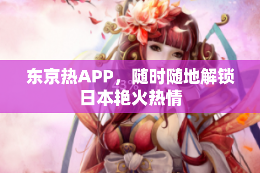 东京热APP，随时随地解锁日本艳火热情